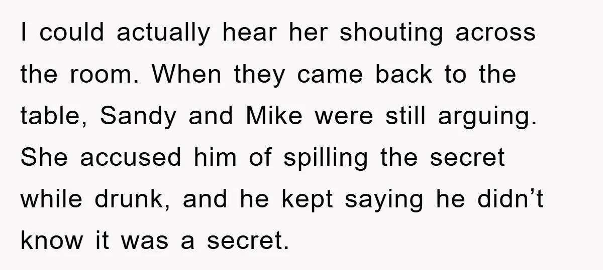 I could actually hear her shouting across the room. When they came back to the table, Sandy and Mike were still arguing. She accused him of spilling the secret while...