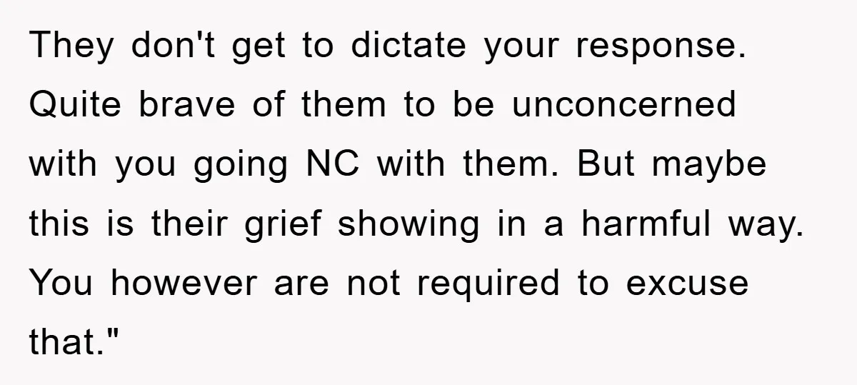 They don't get to dictate your response. Quite brave of them to be unconcerned with you going NC with them. But maybe this is their grief showing in a harmful...