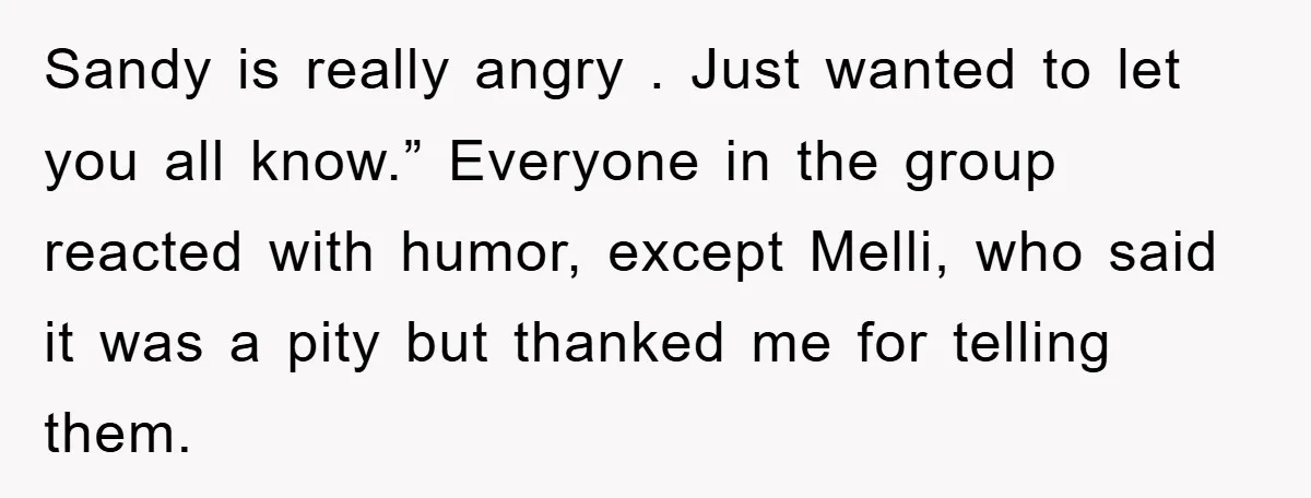 Sandy is really angry . Just wanted to let you all know.” Everyone in the group reacted with humor, except Melli, who said it was a pity but thanked me...