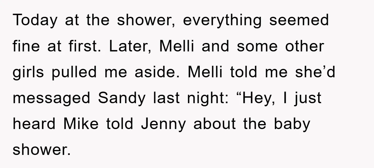Today at the shower, everything seemed fine at first. Later, Melli and some other girls pulled me aside. Melli told me she’d messaged Sandy last night: “Hey, I just heard...