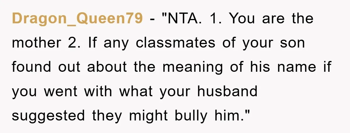Dragon_Queen79 - "NTA. 1. You are the mother 2. If any classmates of your son found out about the meaning of his name if you went with what your husband...