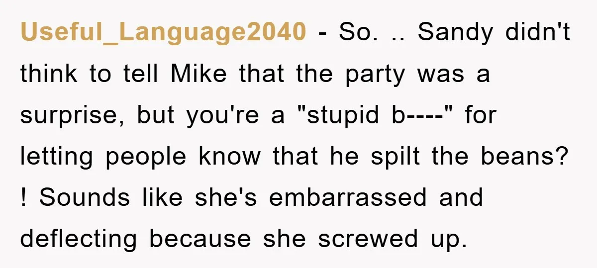 Useful_Language2040 − So. .. Sandy didn't think to tell Mike that the party was a surprise, but you're a "stupid b----" for letting people know that he spilt the beans?...