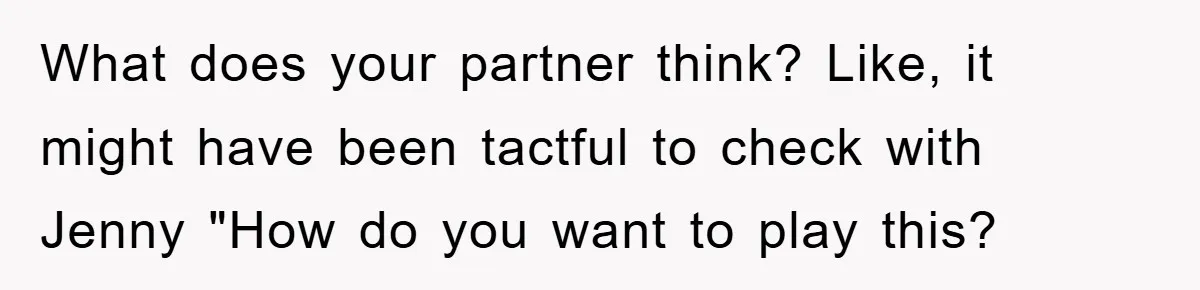 What does your partner think? Like, it might have been tactful to check with Jenny "How do you want to play this?
