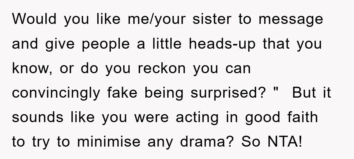 Would you like me/your sister to message and give people a little heads-up that you know, or do you reckon you can convincingly fake being surprised? " But it sounds...