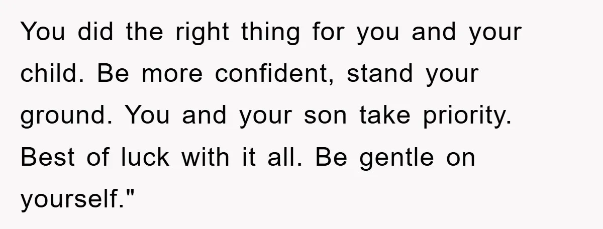 You did the right thing for you and your child. Be more confident, stand your ground. You and your son take priority. Best of luck with it all. Be gentle...