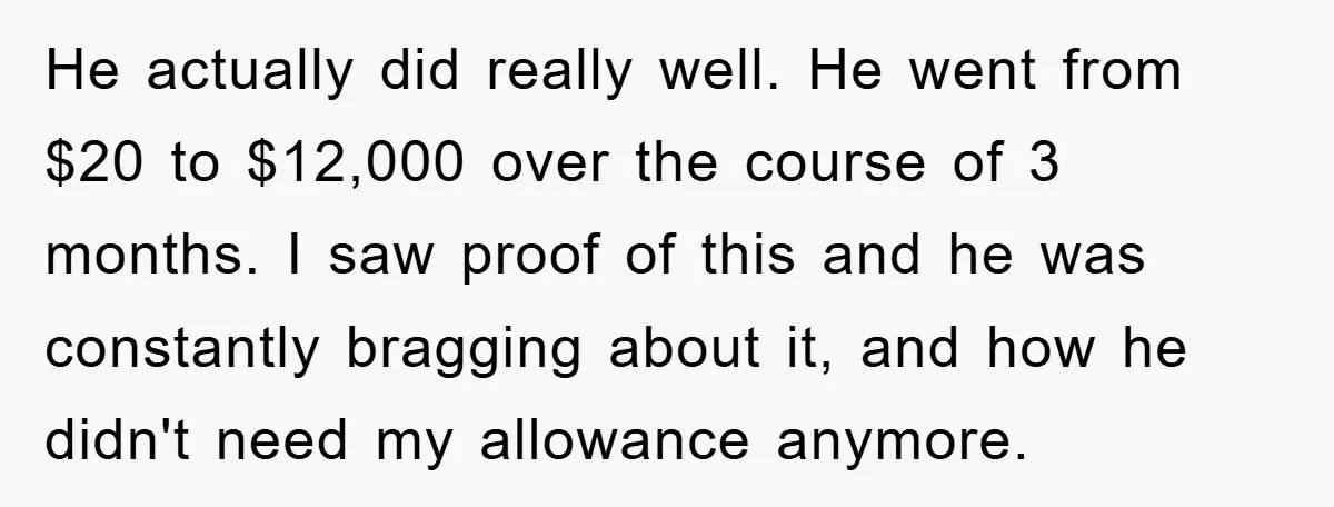 He actually did really well. He went from $20 to $12,000 over the course of 3 months. I saw proof of this and he was constantly bragging about it, and...