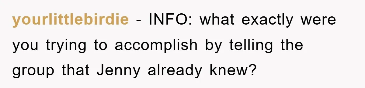 yourlittlebirdie − INFO: what exactly were you trying to accomplish by telling the group that Jenny already knew?