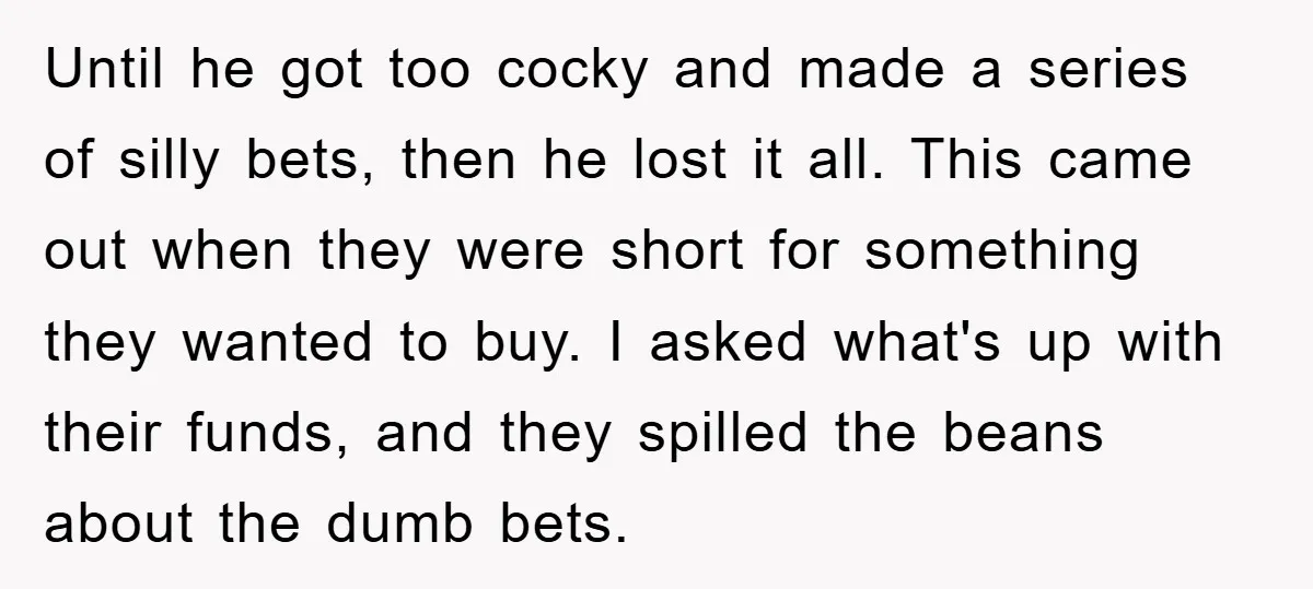 Until he got too cocky and made a series of silly bets, then he lost it all. This came out when they were short for something they wanted to buy....
