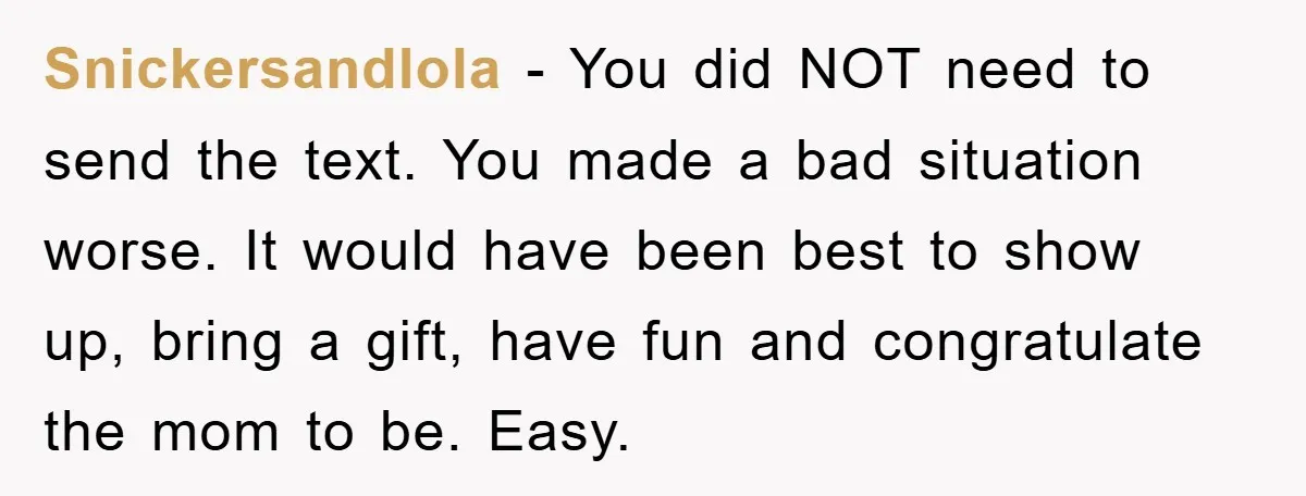 Snickersandlola − You did NOT need to send the text. You made a bad situation worse. It would have been best to show up, bring a gift, have fun and...