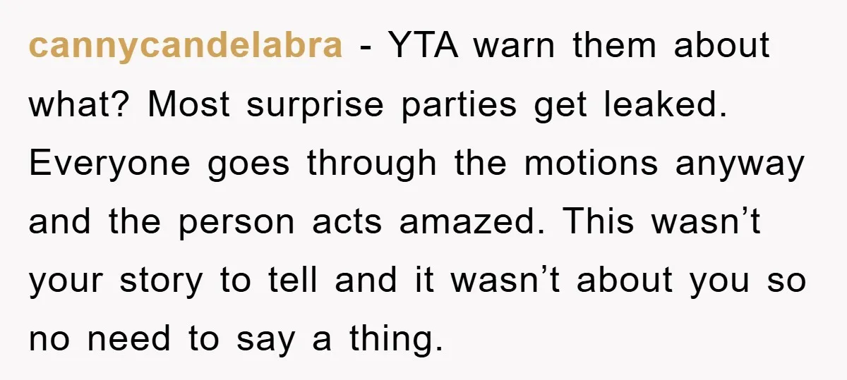 cannycandelabra − YTA warn them about what? Most surprise parties get leaked. Everyone goes through the motions anyway and the person acts amazed. This wasn’t your story to tell and...