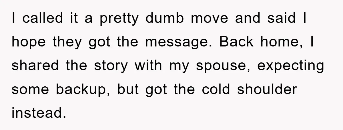 I called it a pretty dumb move and said I hope they got the message. Back home, I shared the story with my spouse, expecting some backup, but got the...