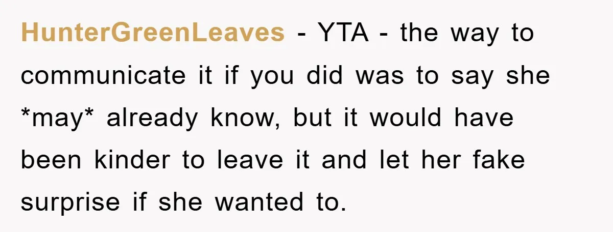 HunterGreenLeaves − YTA - the way to communicate it if you did was to say she *may* already know, but it would have been kinder to leave it and let...