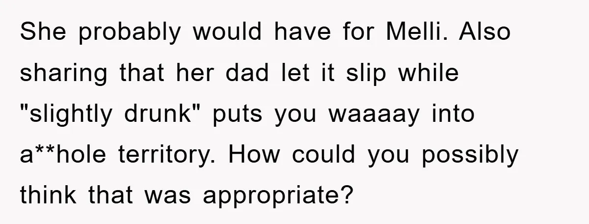 She probably would have for Melli. Also sharing that her dad let it slip while "slightly drunk" puts you waaaay into a**hole territory. How could you possibly think that was...