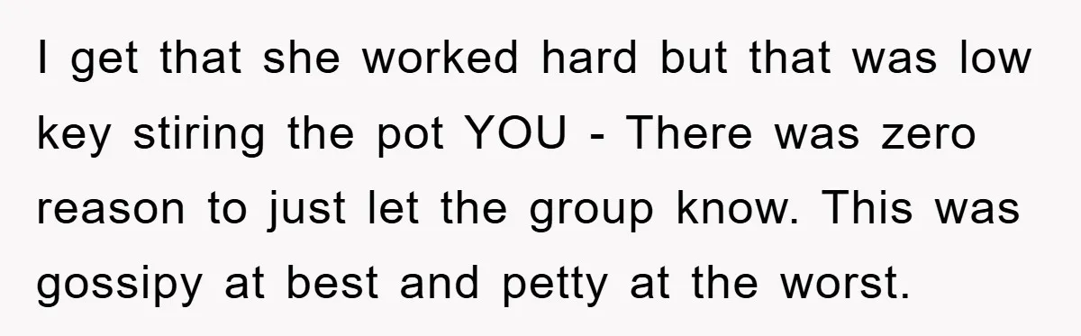 I get that she worked hard but that was low key stiring the pot YOU - There was zero reason to just let the group know. This was gossipy at...