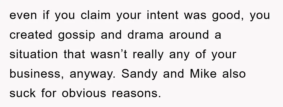even if you claim your intent was good, you created gossip and drama around a situation that wasn’t really any of your business, anyway. Sandy and Mike also suck for...