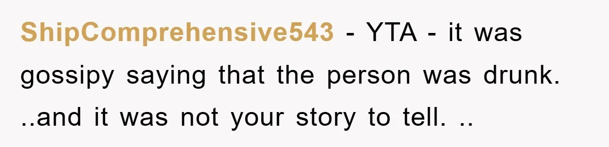 ShipComprehensive543 − YTA - it was gossipy saying that the person was drunk. ..and it was not your story to tell. ..