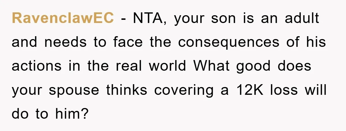 RavenclawEC − NTA, your son is an adult and needs to face the consequences of his actions in the real world What good does your spouse thinks covering a 12K...