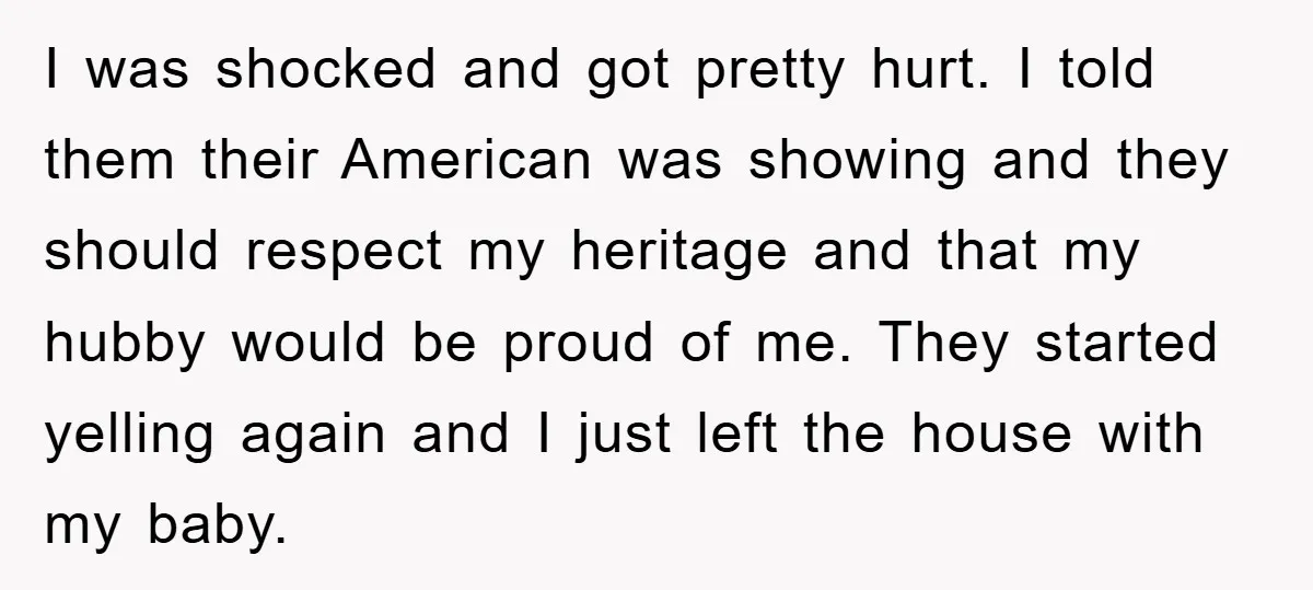 I was shocked and got pretty hurt. I told them their American was showing and they should respect my heritage and that my hubby would be proud of me. They...