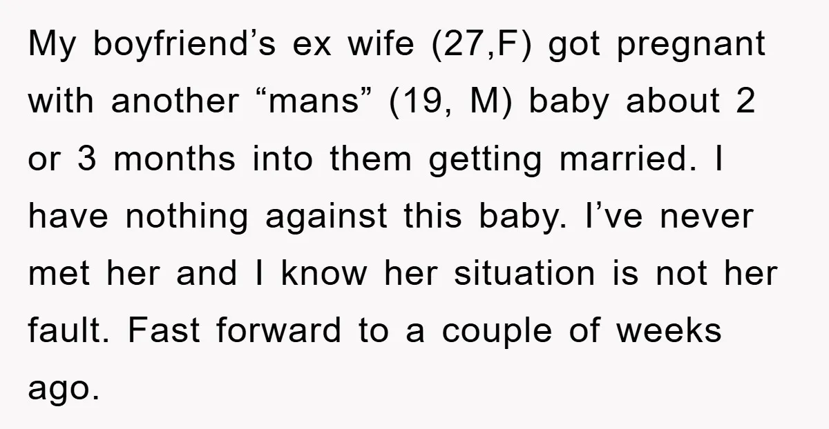 My boyfriend’s ex wife (27,F) got pregnant with another “mans” (19, M) baby about 2 or 3 months into them getting married. I have nothing against this baby. I’ve never...