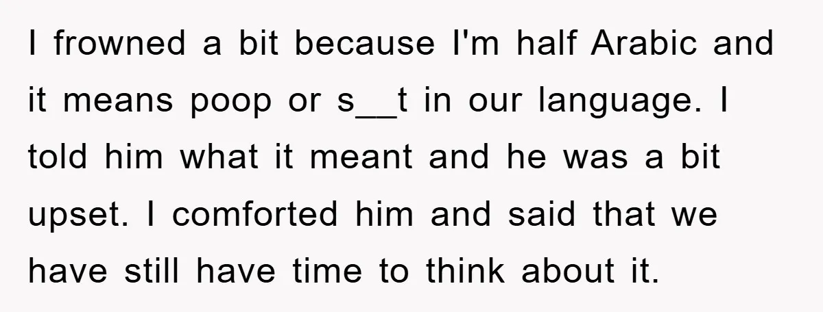 I frowned a bit because I'm half Arabic and it means poop or s__t in our language. I told him what it meant and he was a bit upset. I...