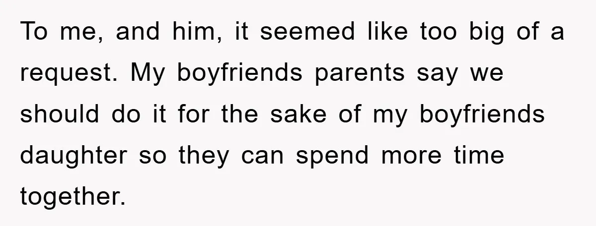 To me, and him, it seemed like too big of a request. My boyfriends parents say we should do it for the sake of my boyfriends daughter so they can...