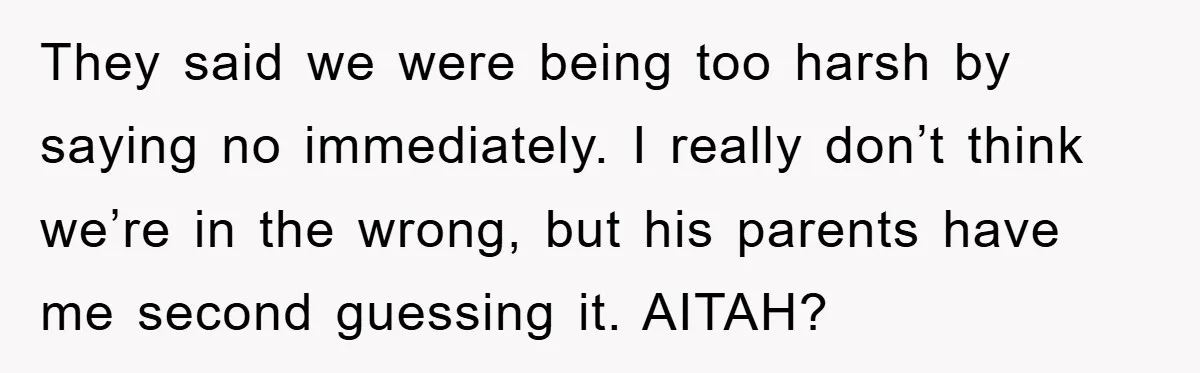 They said we were being too harsh by saying no immediately. I really don’t think we’re in the wrong, but his parents have me second guessing it. AITAH?