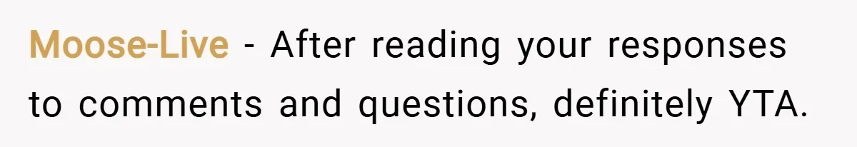 Moose-Live − After reading your responses to comments and questions, definitely YTA.