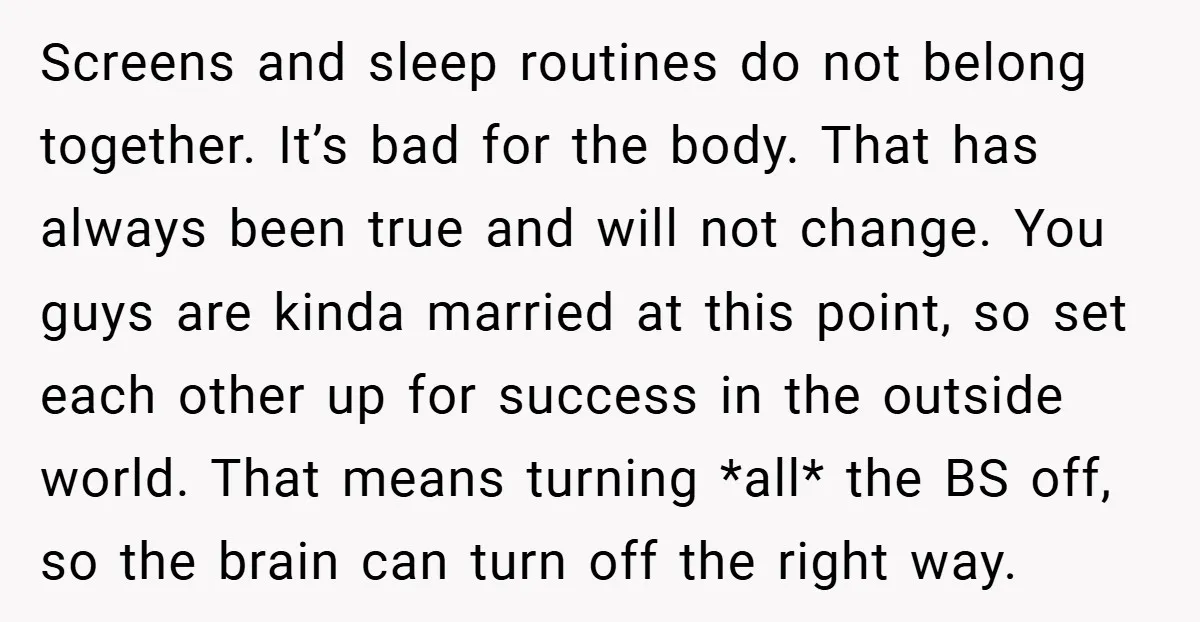 Screens and sleep routines do not belong together. It’s bad for the body. That has always been true and will not change. You guys are kinda married at this point,...