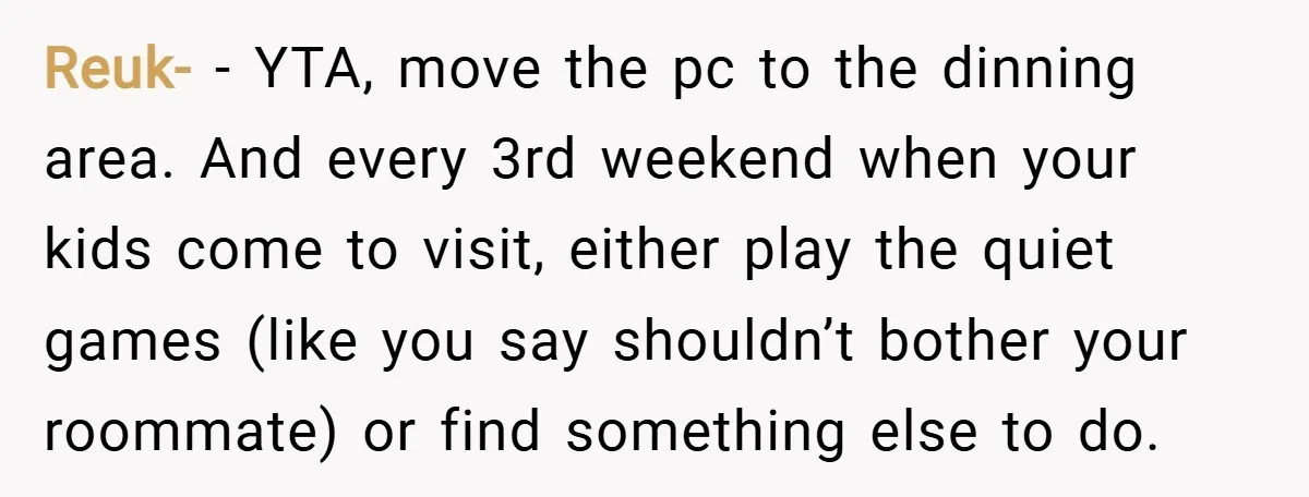 Reuk- − YTA, move the pc to the dinning area. And every 3rd weekend when your kids come to visit, either play the quiet games (like you say shouldn’t bother...