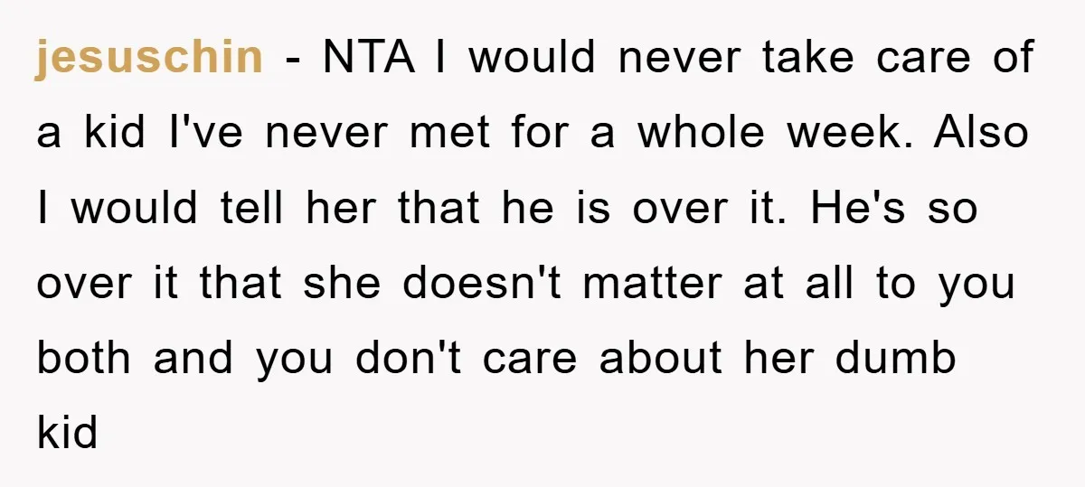 jesuschin − NTA I would never take care of a kid I've never met for a whole week. Also I would tell her that he is over it. He's so...