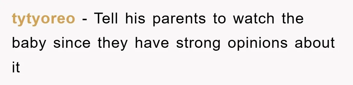 tytyoreo − Tell his parents to watch the baby since they have strong opinions about it