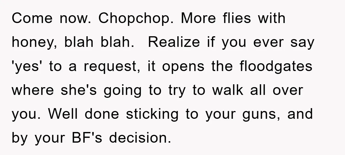 Come now. Chopchop. More flies with honey, blah blah. Realize if you ever say 'yes' to a request, it opens the floodgates where she's going to try to walk all...
