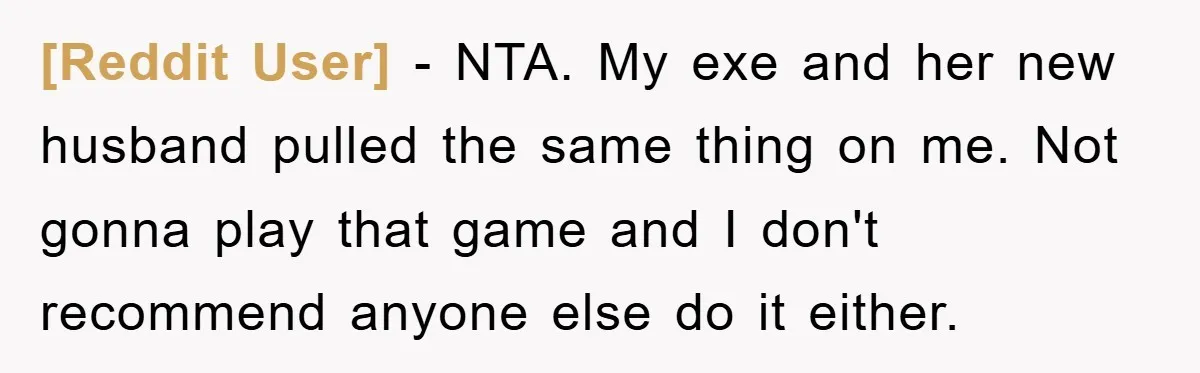 [Reddit User] − NTA. My exe and her new husband pulled the same thing on me. Not gonna play that game and I don't recommend anyone else do it either.