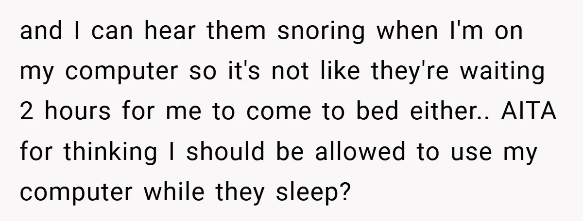 and I can hear them snoring when I'm on my computer so it's not like they're waiting 2 hours for me to come to bed either.. AITA for thinking I...