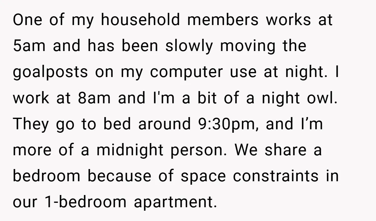 One of my household members works at 5am and has been slowly moving the goalposts on my computer use at night. I work at 8am and I'm a bit of...