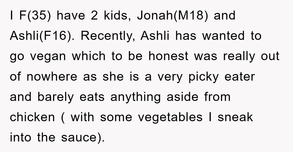 I F(35) have 2 kids, Jonah(M18) and Ashli(F16). Recently, Ashli has wanted to go vegan which to be honest was really out of nowhere as she is a very picky...