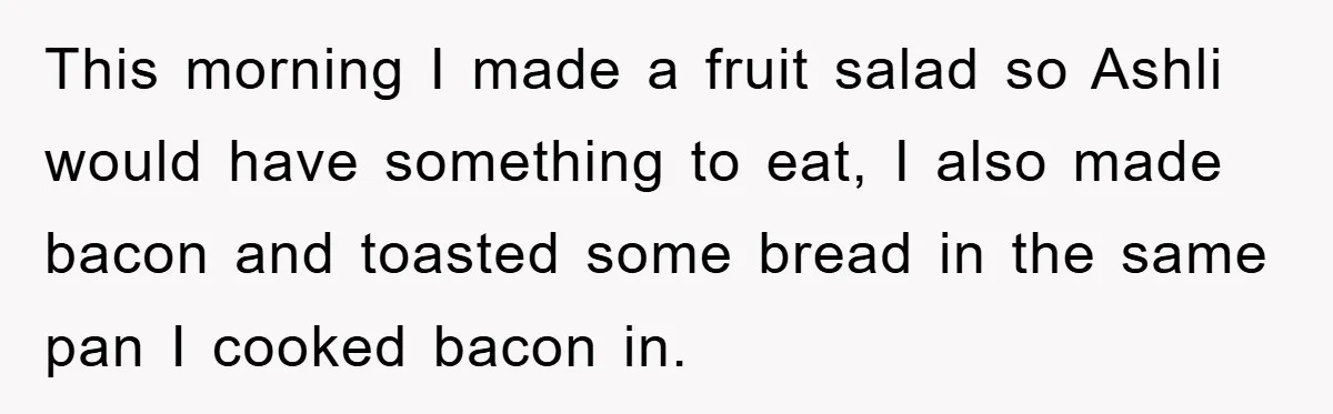 This morning I made a fruit salad so Ashli would have something to eat, I also made bacon and toasted some bread in the same pan I cooked bacon in.