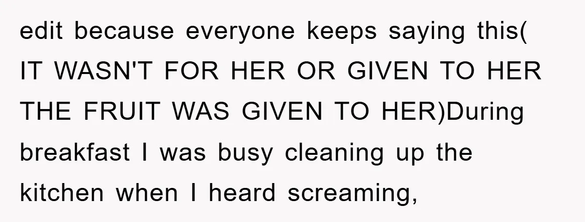edit because everyone keeps saying this( IT WASN'T FOR HER OR GIVEN TO HER THE FRUIT WAS GIVEN TO HER)During breakfast I was busy cleaning up the kitchen when I...