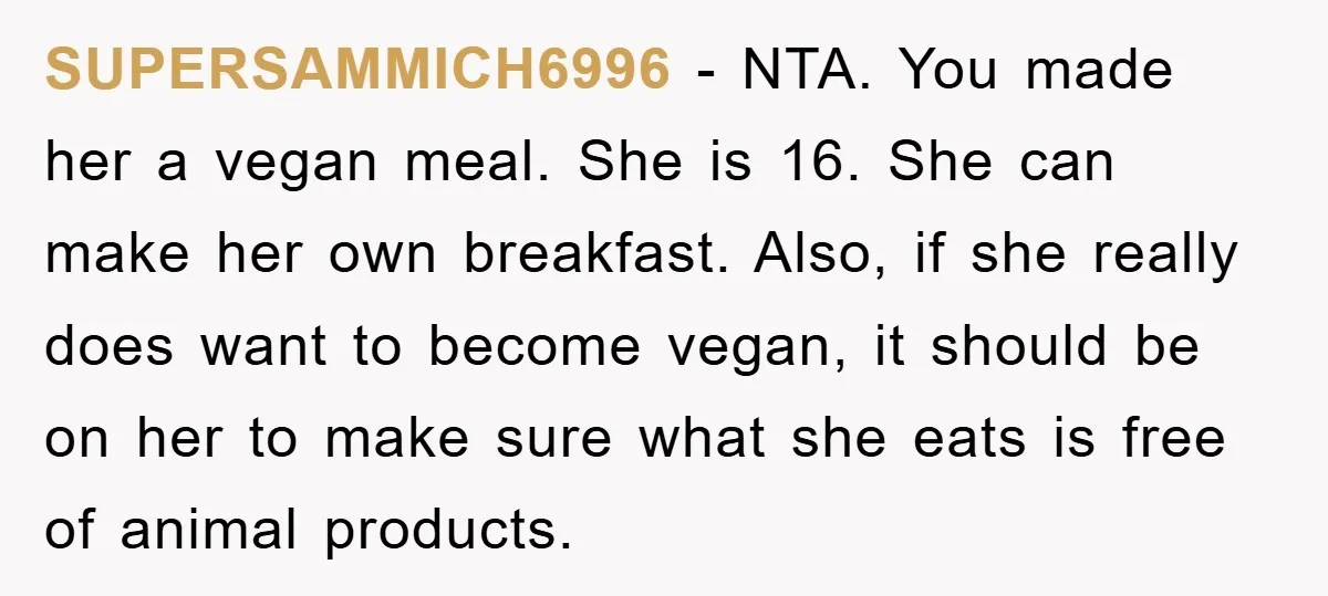 SUPERSAMMICH6996 − NTA. You made her a vegan meal. She is 16. She can make her own breakfast. Also, if she really does want to become vegan, it should be...