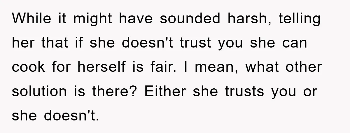 While it might have sounded harsh, telling her that if she doesn't trust you she can cook for herself is fair. I mean, what other solution is there? Either she...