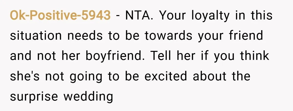 Ok-Positive-5943 − NTA. Your loyalty in this situation needs to be towards your friend and not her boyfriend. Tell her if you think she's not going to be excited about...