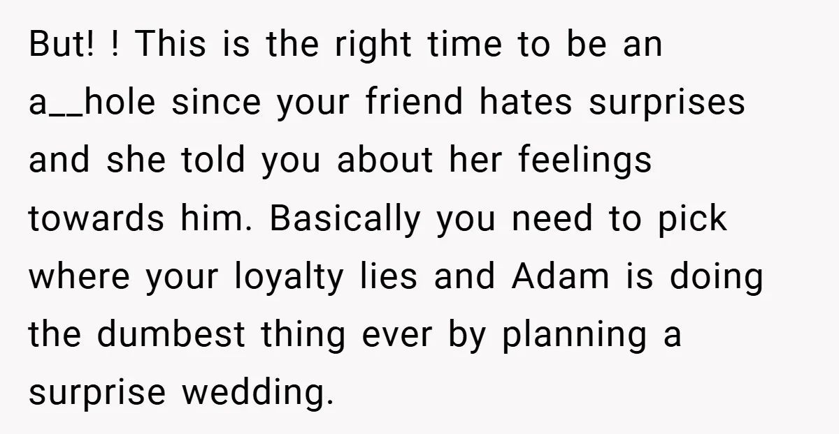 But! ! This is the right time to be an a__hole since your friend hates surprises and she told you about her feelings towards him. Basically you need to pick...