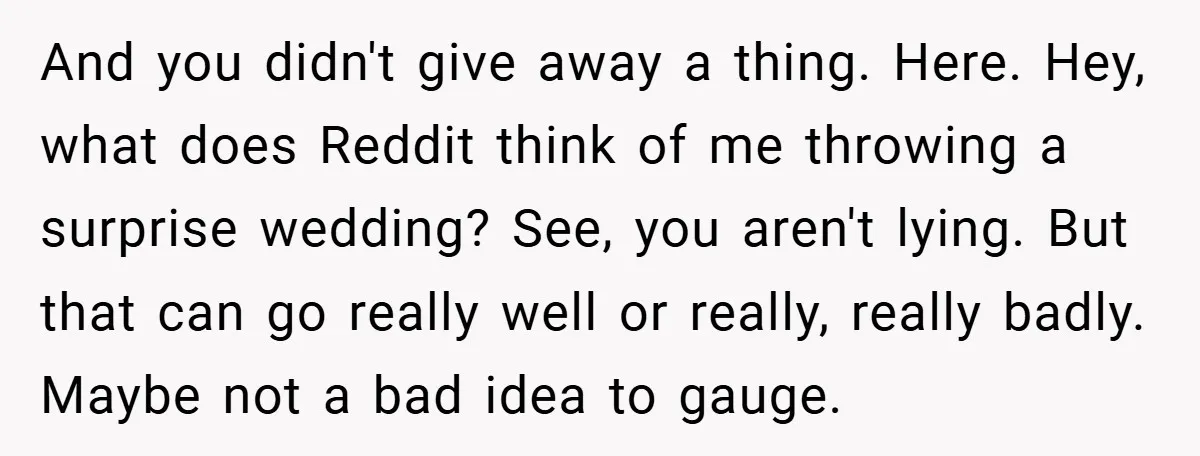 And you didn't give away a thing. Here. Hey, what does Reddit think of me throwing a surprise wedding? See, you aren't lying. But that can go really well or...
