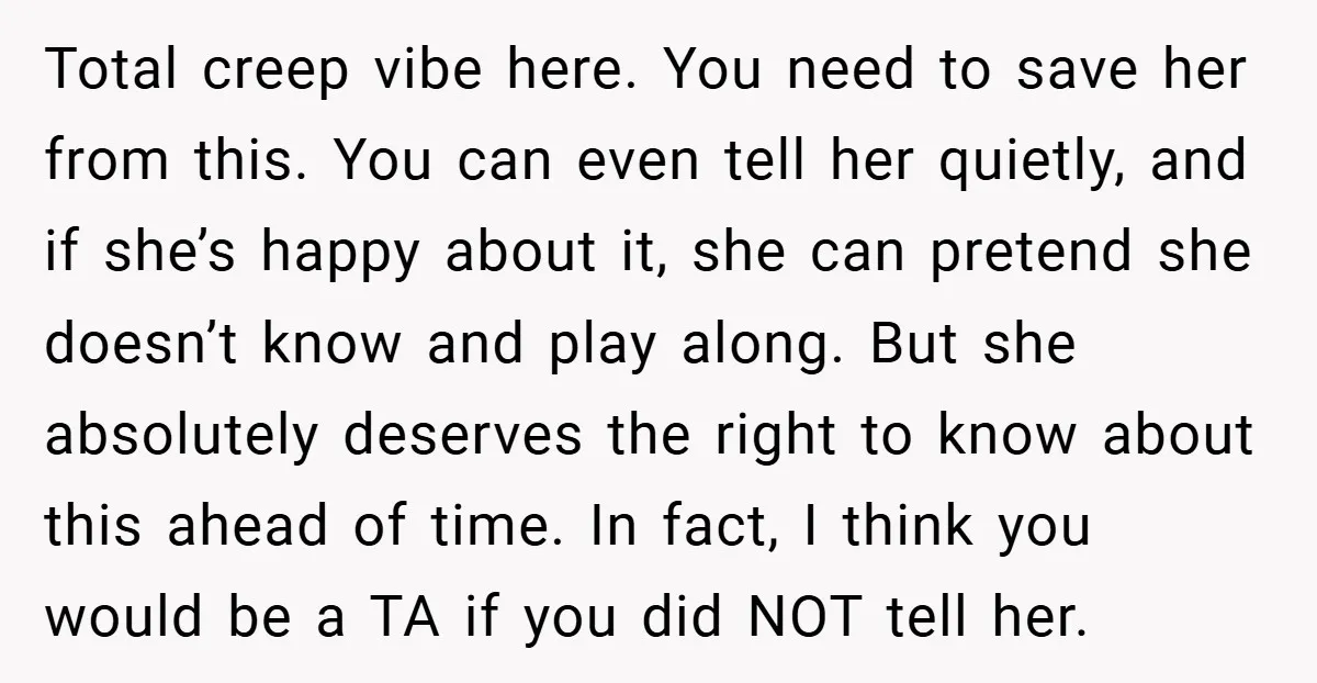 Total creep vibe here. You need to save her from this. You can even tell her quietly, and if she’s happy about it, she can pretend she doesn’t know and...