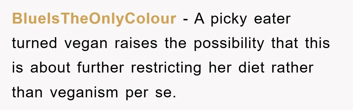 BlueIsTheOnlyColour − A picky eater turned vegan raises the possibility that this is about further restricting her diet rather than veganism per se.