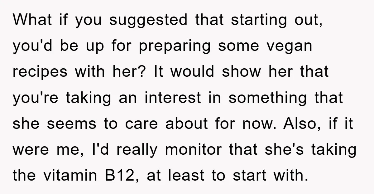 What if you suggested that starting out, you'd be up for preparing some vegan recipes with her? It would show her that you're taking an interest in something that she...