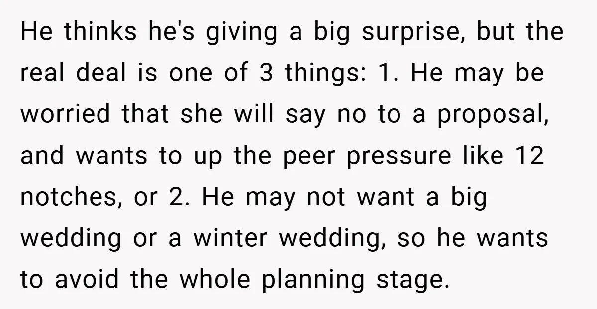 He thinks he's giving a big surprise, but the real deal is one of 3 things: 1. He may be worried that she will say no to a proposal, and...