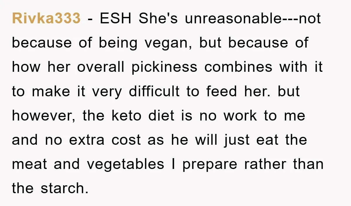 Rivka333 − ESH She's unreasonable---not because of being vegan, but because of how her overall pickiness combines with it to make it very difficult to feed her. but however, the...