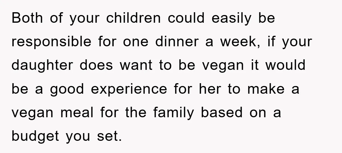Both of your children could easily be responsible for one dinner a week, if your daughter does want to be vegan it would be a good experience for her to...