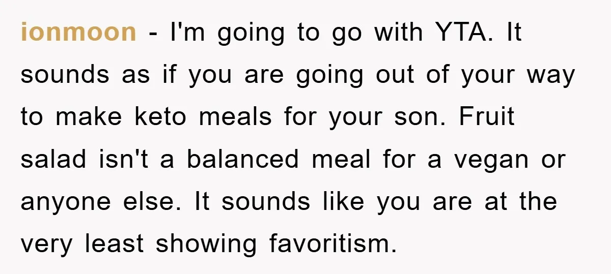 ionmoon − I'm going to go with YTA. It sounds as if you are going out of your way to make keto meals for your son. Fruit salad isn't a...
